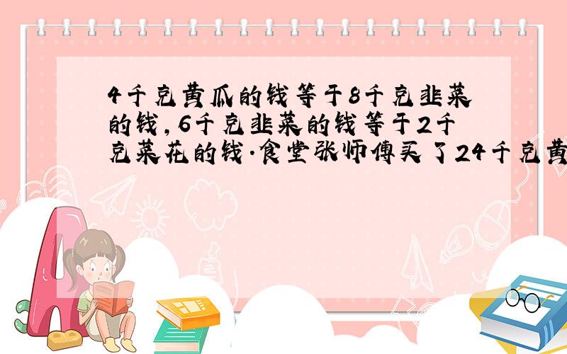 4千克黄瓜的钱等于8千克韭菜的钱,6千克韭菜的钱等于2千克菜花的钱.食堂张师傅买了24千克黄瓜,同样的钱能买多少千克菜花