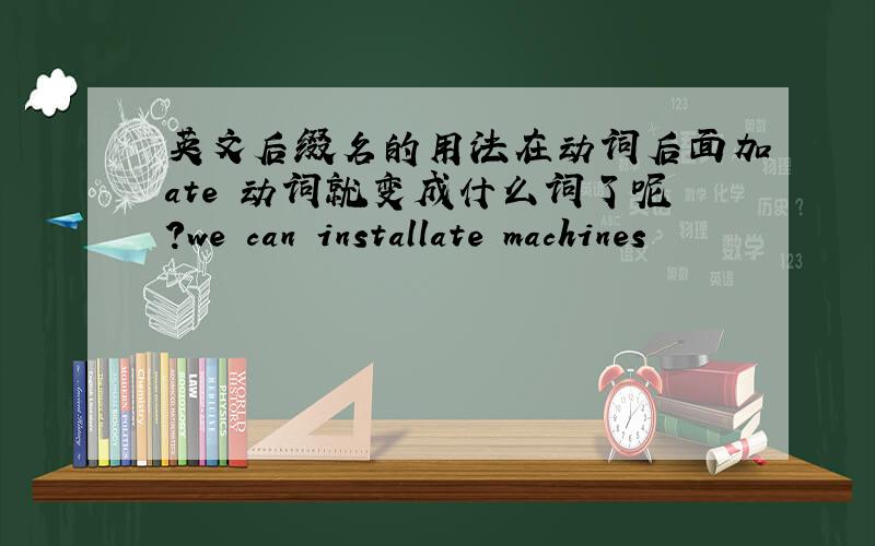 英文后缀名的用法在动词后面加ate 动词就变成什么词了呢?we can installate machines