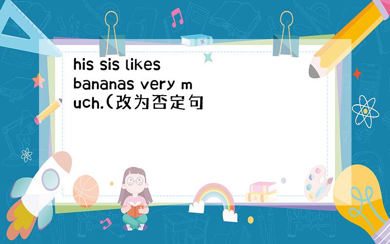 his sis likes bananas very much.(改为否定句