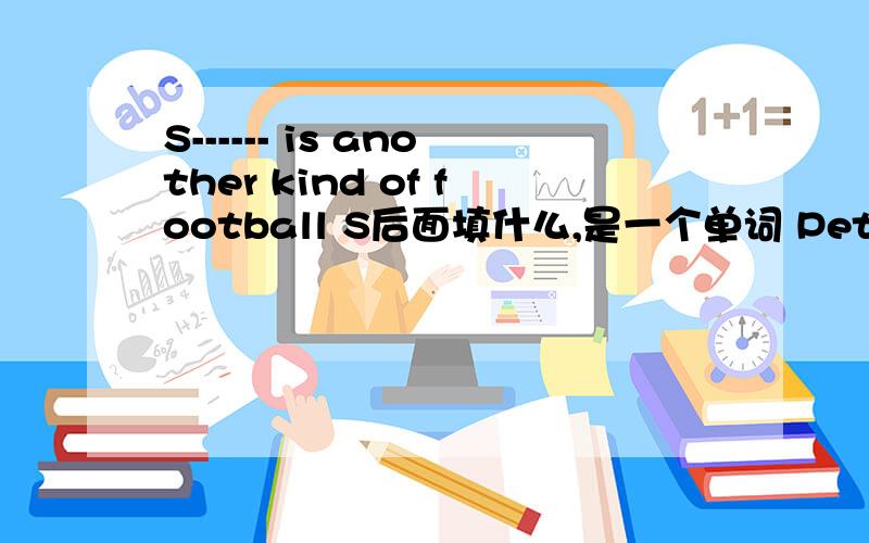 S------ is another kind of football S后面填什么,是一个单词 Peter can p