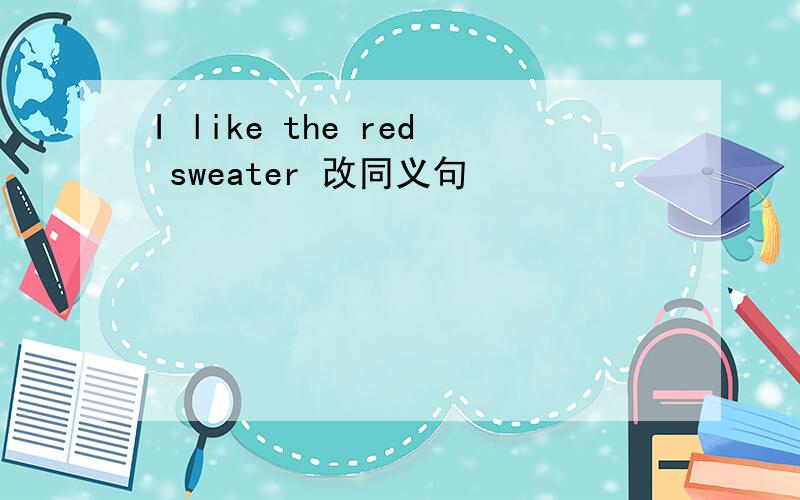 I like the red sweater 改同义句