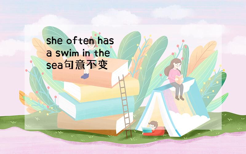 she often has a swim in the sea句意不变