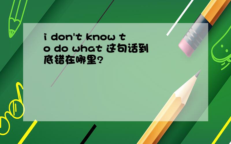 i don't know to do what 这句话到底错在哪里?