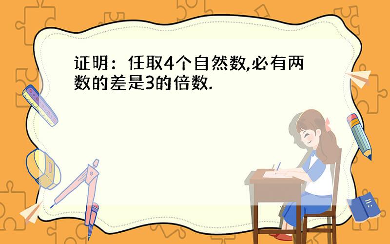 证明：任取4个自然数,必有两数的差是3的倍数.