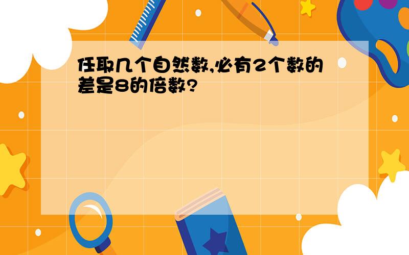 任取几个自然数,必有2个数的差是8的倍数?