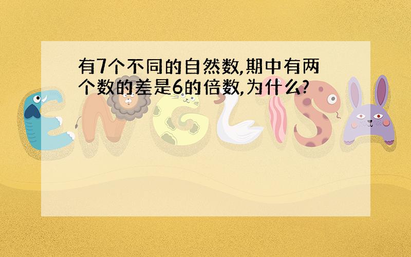 有7个不同的自然数,期中有两个数的差是6的倍数,为什么?