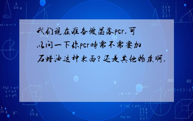 我们现在准备做菌落pcr,可以问一下你pcr时需不需要加石蜡油这种东西?还是其他物质啊.