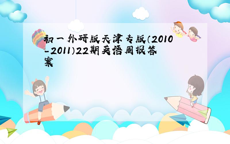 初一外研版天津专版（2010-2011）22期英语周报答案