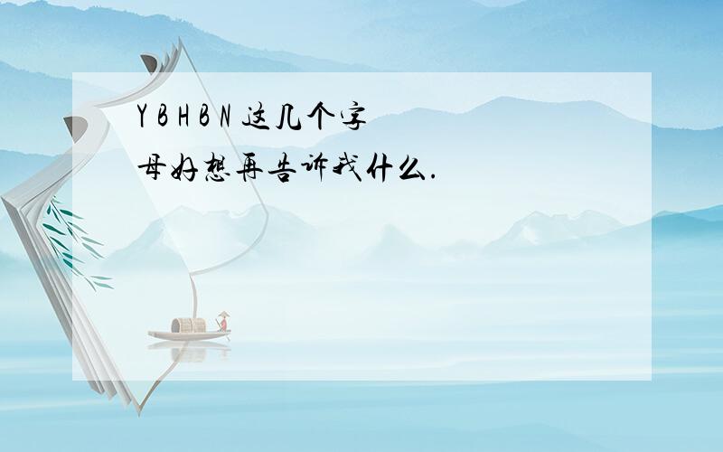 Y B H B N 这几个字母好想再告诉我什么.