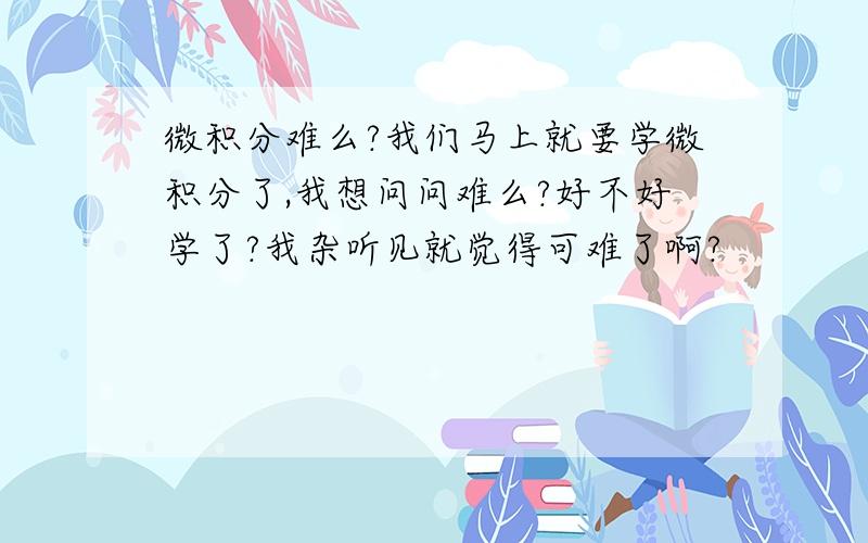 微积分难么?我们马上就要学微积分了,我想问问难么?好不好学了?我杂听见就觉得可难了啊?