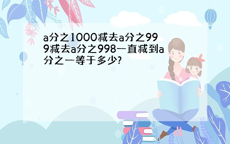 a分之1000减去a分之999减去a分之998一直减到a分之一等于多少?