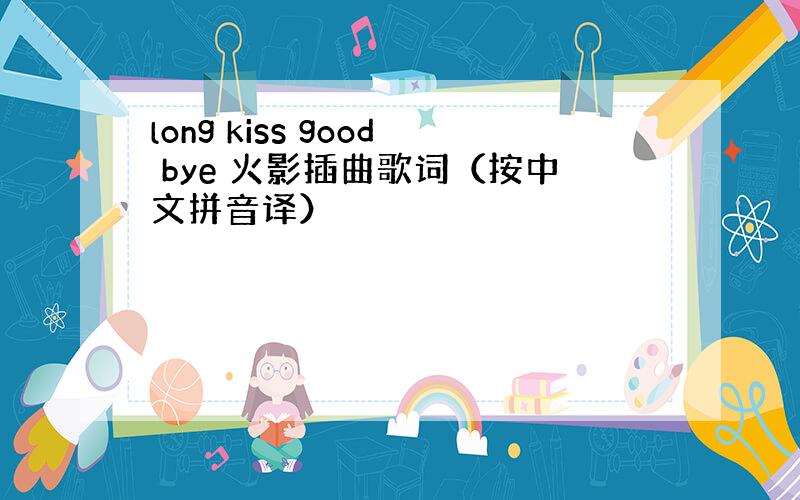 long kiss good bye 火影插曲歌词（按中文拼音译）