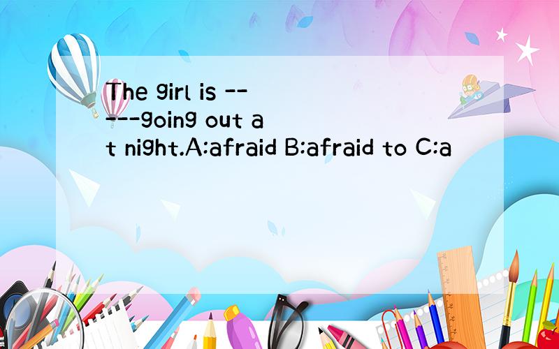 The girl is -----going out at night.A:afraid B:afraid to C:a