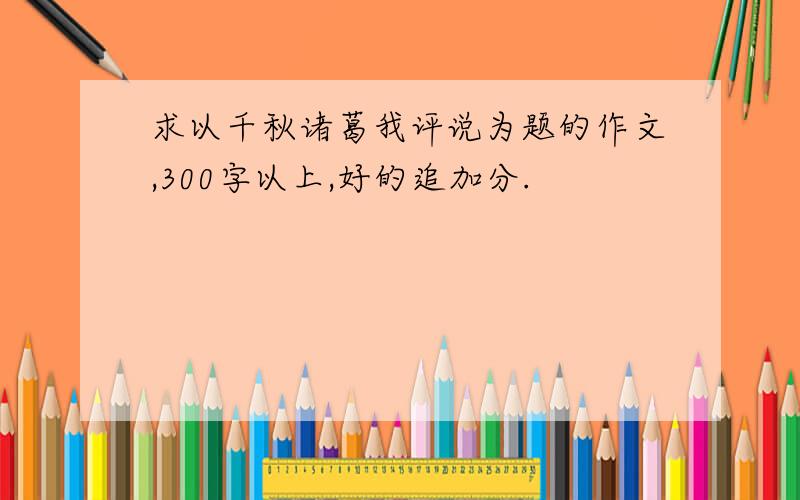 求以千秋诸葛我评说为题的作文,300字以上,好的追加分.