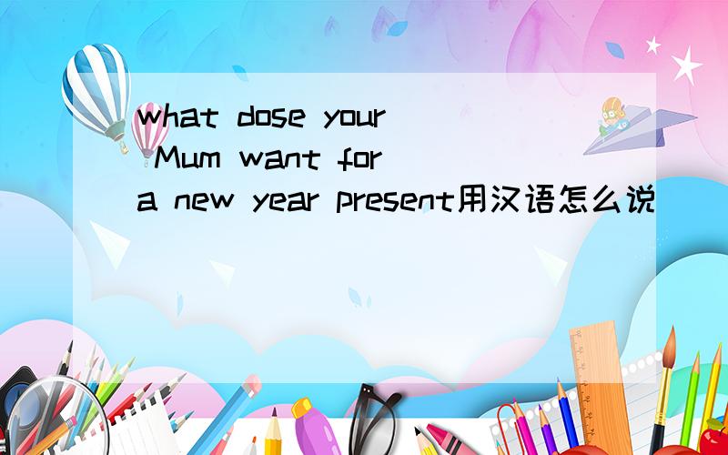 what dose your Mum want for a new year present用汉语怎么说