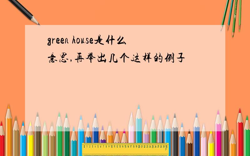 green house是什么意思,再举出几个这样的例子