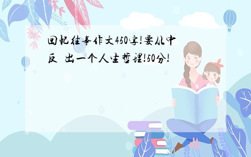 回忆往事作文450字!要从中反眏出一个人生哲理!50分!