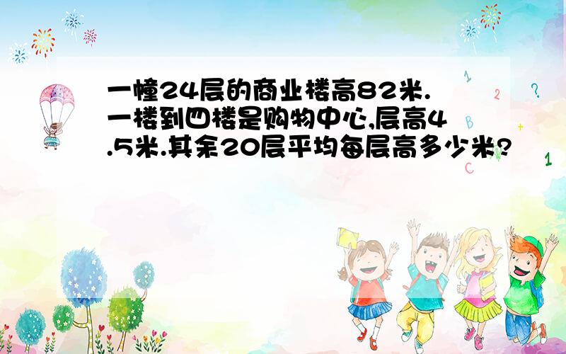 一幢24层的商业楼高82米.一楼到四楼是购物中心,层高4.5米.其余20层平均每层高多少米?