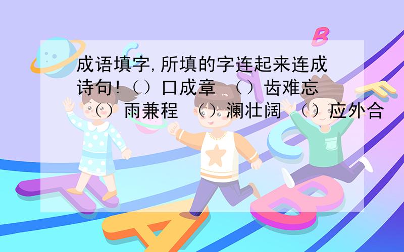 成语填字,所填的字连起来连成诗句!（）口成章 （）齿难忘 （）雨兼程 （）澜壮阔 （）应外合