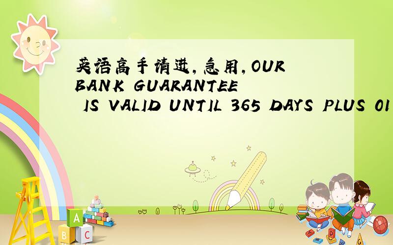 英语高手请进,急用,OUR BANK GUARANTEE IS VALID UNTIL 365 DAYS PLUS 01