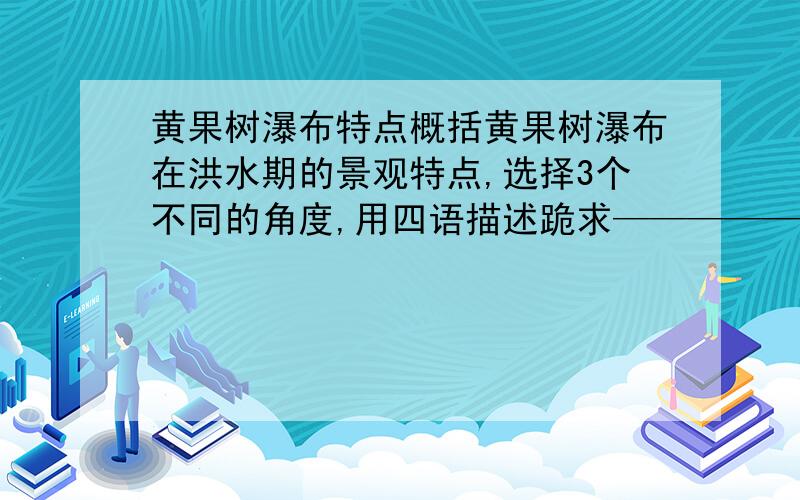 黄果树瀑布特点概括黄果树瀑布在洪水期的景观特点,选择3个不同的角度,用四语描述跪求——————————