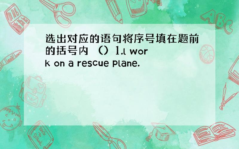 选出对应的语句将序号填在题前的括号内 （）1.l work on a rescue plane.