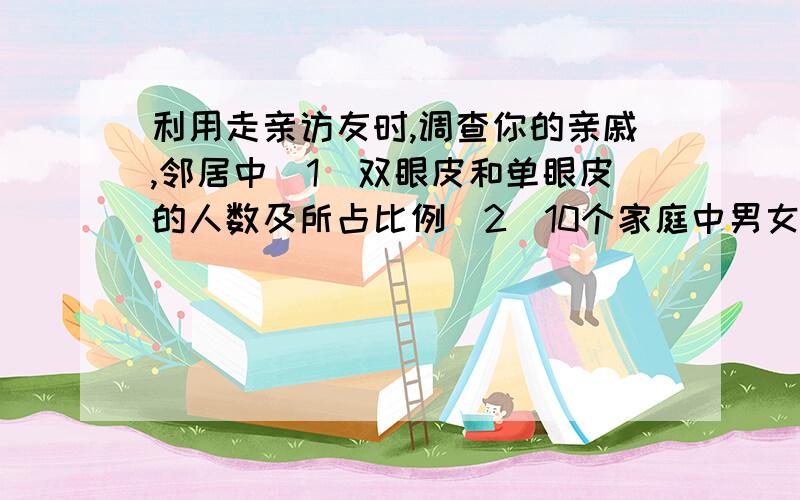 利用走亲访友时,调查你的亲戚,邻居中（1）双眼皮和单眼皮的人数及所占比例（2）10个家庭中男女性别的人数及比例.&nbs