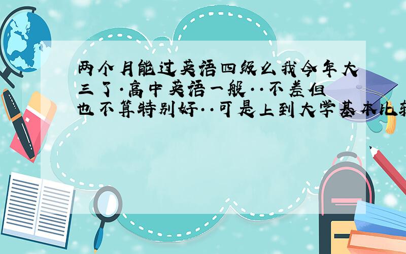 两个月能过英语四级么我今年大三了·高中英语一般··不差但也不算特别好··可是上到大学基本比较少去学了··以前我是没想过要