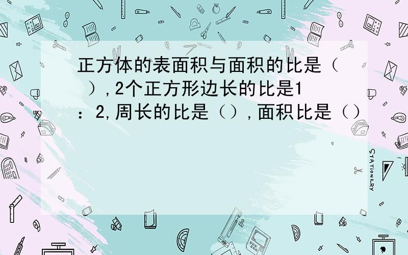 正方体的表面积与面积的比是（ ）,2个正方形边长的比是1：2,周长的比是（）,面积比是（）