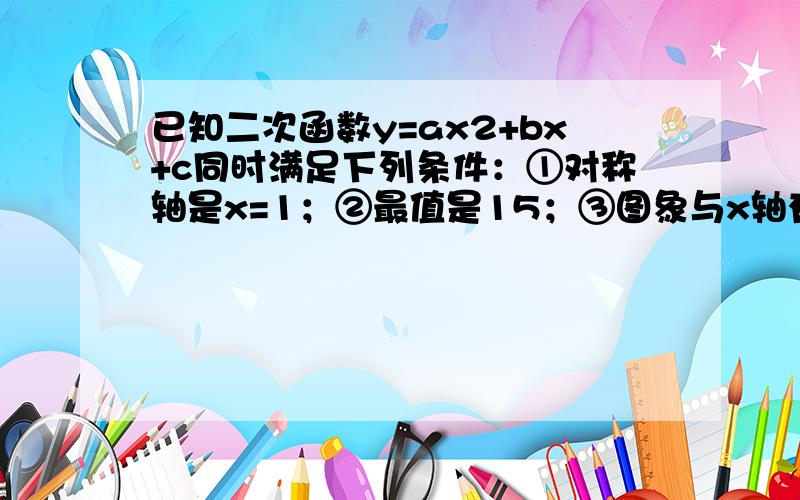 已知二次函数y=ax2+bx+c同时满足下列条件：①对称轴是x=1；②最值是15；③图象与x轴有两个交点,两交点间的距离