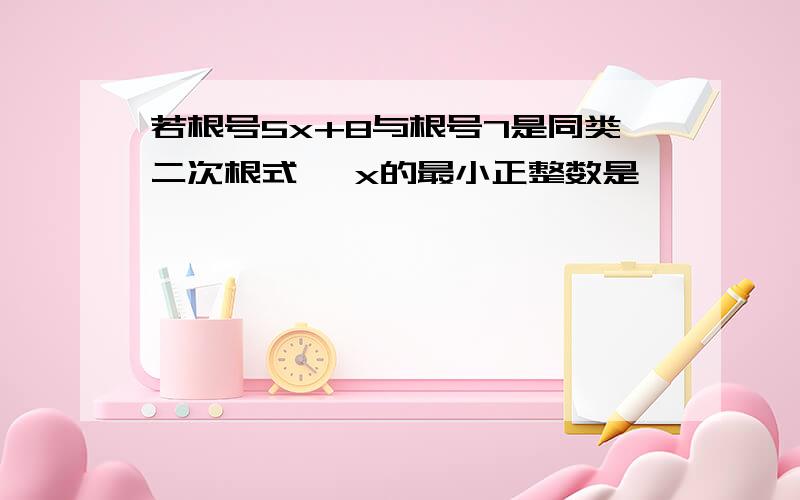 若根号5x+8与根号7是同类二次根式 ,x的最小正整数是