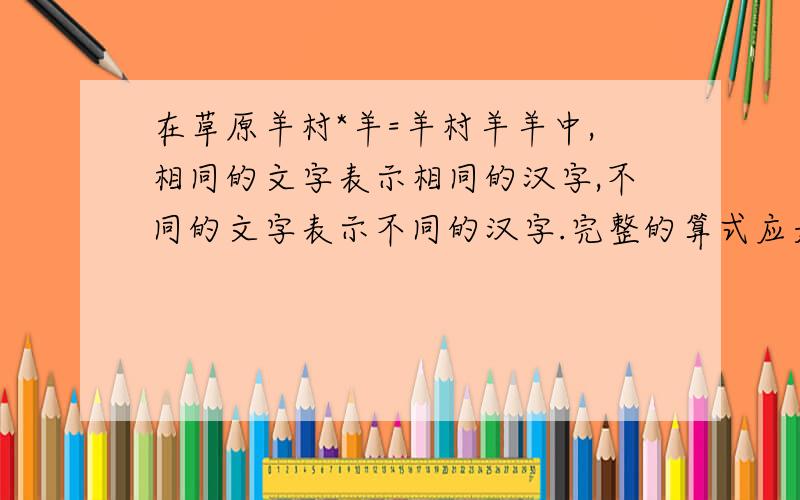 在草原羊村*羊=羊村羊羊中,相同的文字表示相同的汉字,不同的文字表示不同的汉字.完整的算式应是什么?