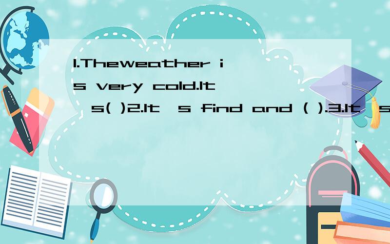 1.Theweather is very cold.It's( )2.It's find and ( ).3.It's