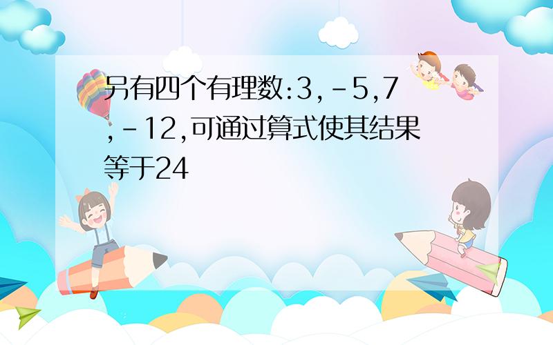 另有四个有理数:3,-5,7,-12,可通过算式使其结果等于24