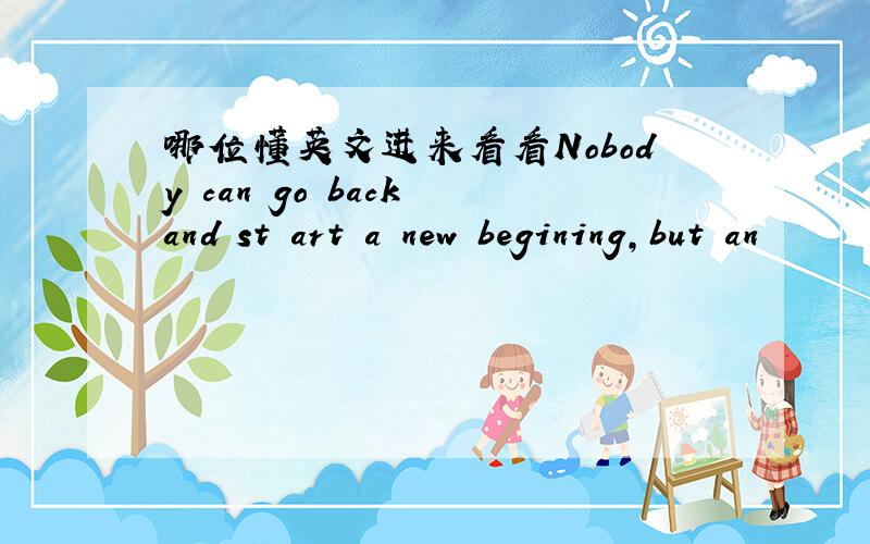 哪位懂英文进来看看Nobody can go back and st art a new begining,but an