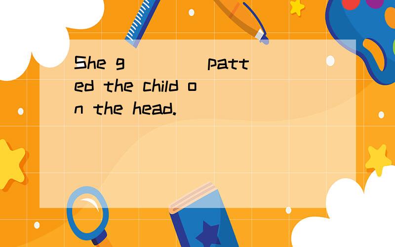 She g____ patted the child on the head.