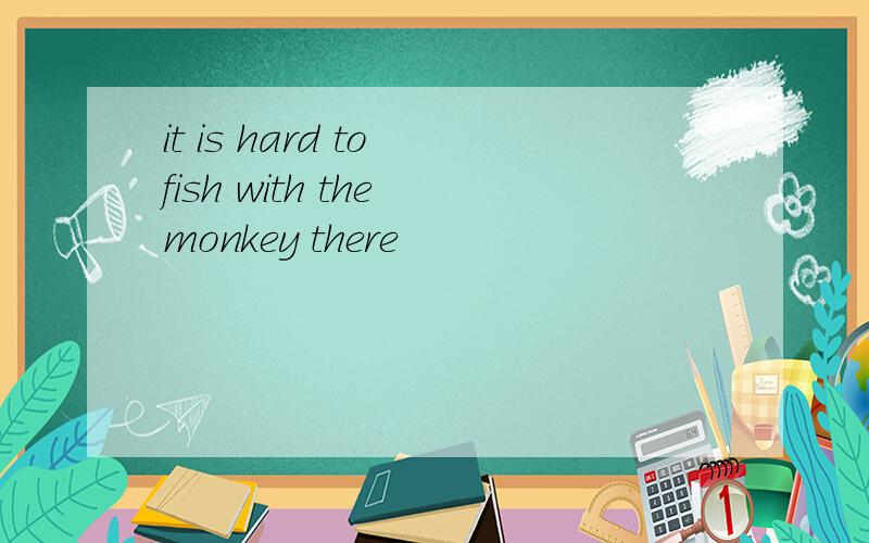 it is hard to fish with the monkey there