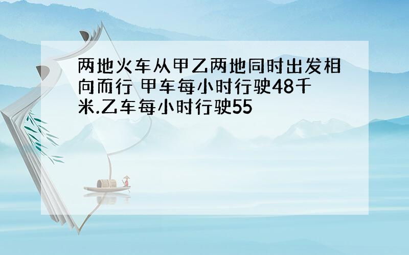 两地火车从甲乙两地同时出发相向而行 甲车每小时行驶48千米.乙车每小时行驶55