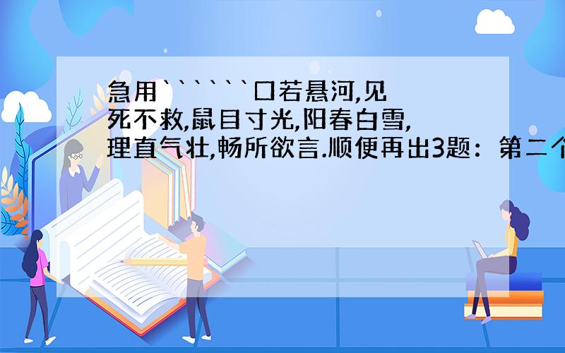 急用``````口若悬河,见死不救,鼠目寸光,阳春白雪,理直气壮,畅所欲言.顺便再出3题：第二个字是美的成语，第3个字是