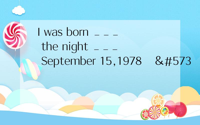 I was born ＿＿＿ the night ＿＿＿ September 15,1978 Ƚ