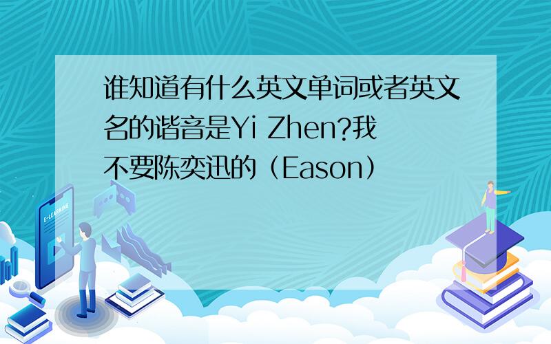 谁知道有什么英文单词或者英文名的谐音是Yi Zhen?我不要陈奕迅的（Eason）