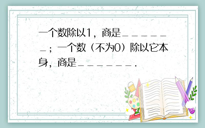 一个数除以1，商是______；一个数（不为0）除以它本身，商是______．