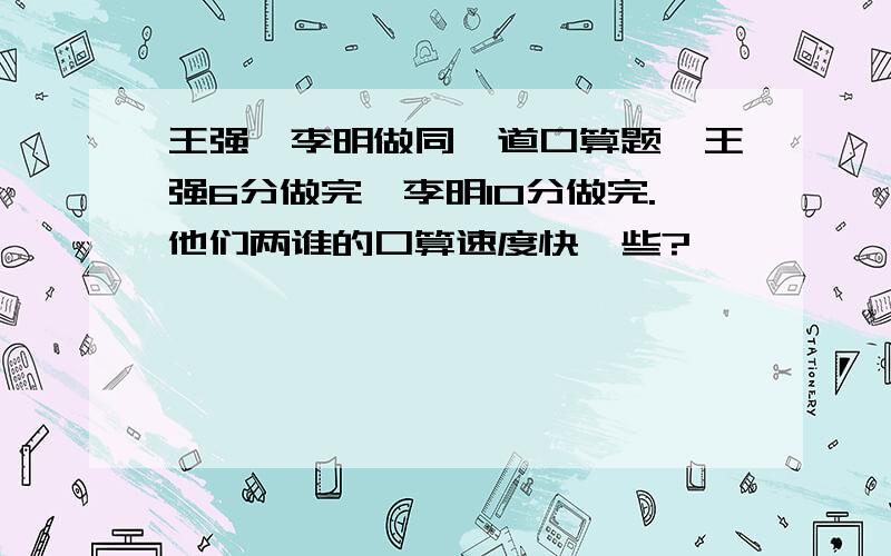 王强、李明做同一道口算题,王强6分做完,李明10分做完.他们两谁的口算速度快一些?