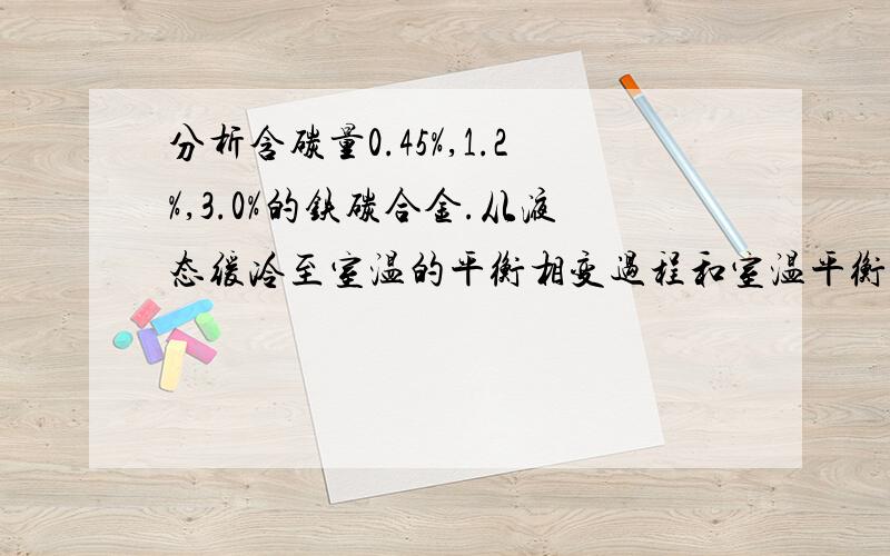 分析含碳量0.45%,1.2%,3.0%的铁碳合金.从液态缓冷至室温的平衡相变过程和室温平衡组织.?