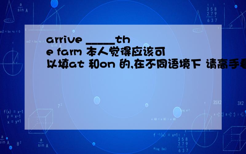 arrive _____the farm 本人觉得应该可以填at 和on 的,在不同语境下 请高手看看是不是这样、、、?