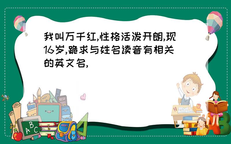 我叫万千红,性格活泼开朗,现16岁,跪求与姓名读音有相关的英文名,