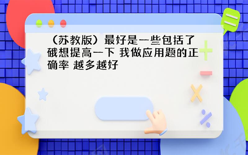 （苏教版）最好是一些包括了 硪想提高一下 我做应用题的正确率 越多越好