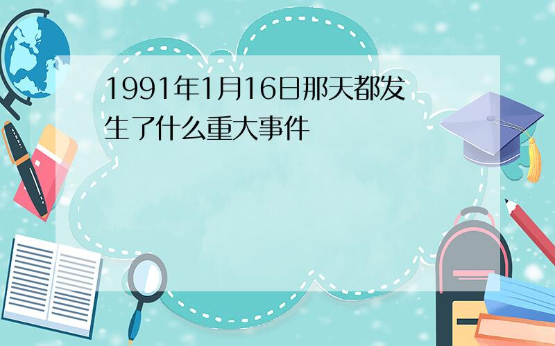 1991年1月16日那天都发生了什么重大事件