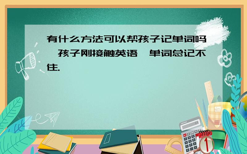 有什么方法可以帮孩子记单词吗,孩子刚接触英语,单词总记不住.