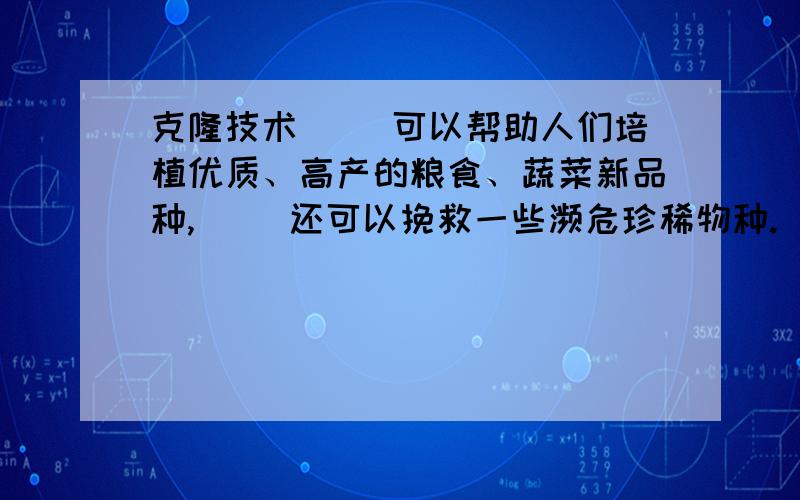 克隆技术（ ）可以帮助人们培植优质、高产的粮食、蔬菜新品种,（ ）还可以挽救一些濒危珍稀物种.